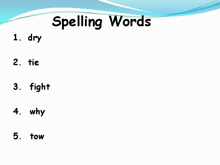 Spelling Words 1. dry 2. tie 3. fight 4. why 5. tow 