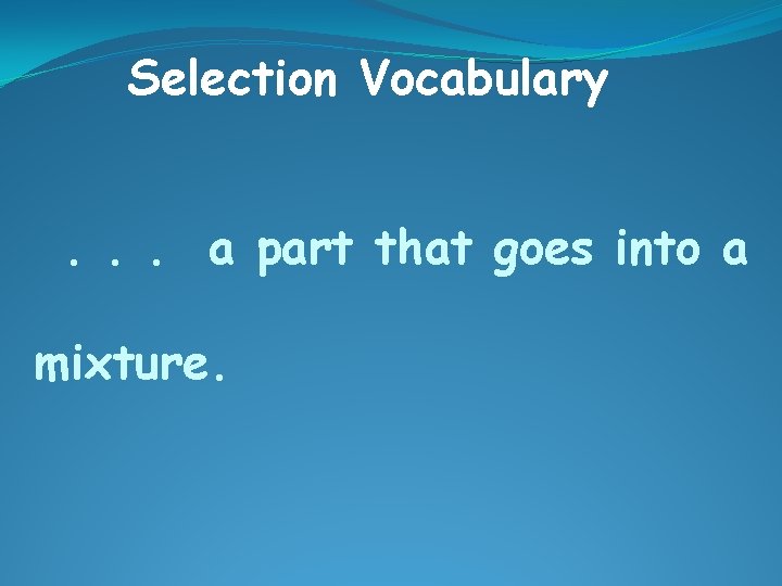 Selection Vocabulary. . . a part that goes into a mixture. 