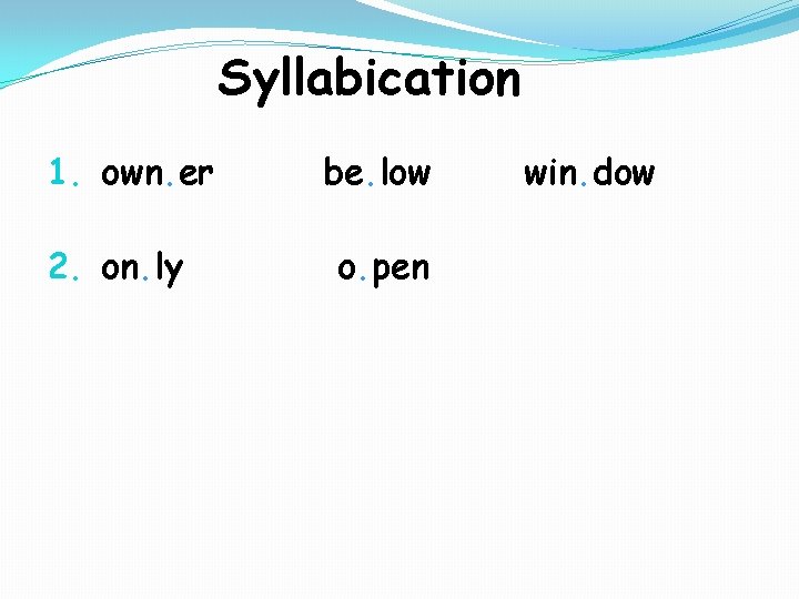 Syllabication 1. own. er 2. on. ly be. low o. pen win. dow 