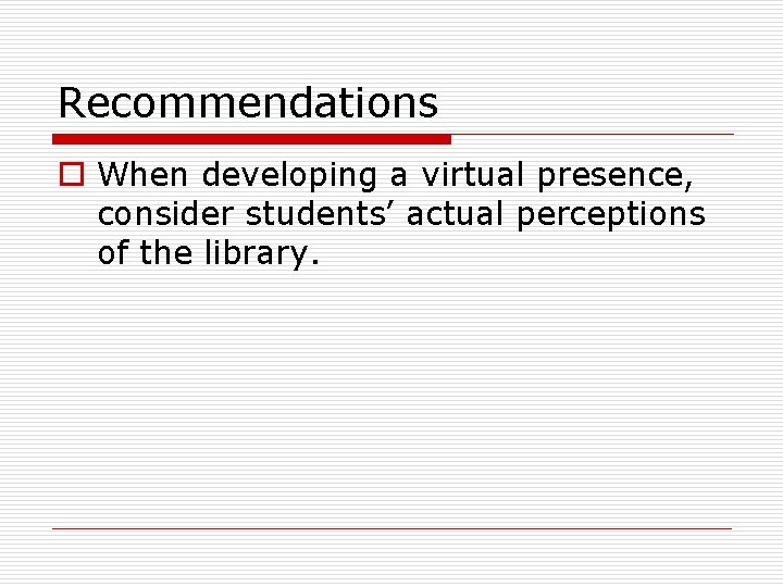 Recommendations o When developing a virtual presence, consider students’ actual perceptions of the library.