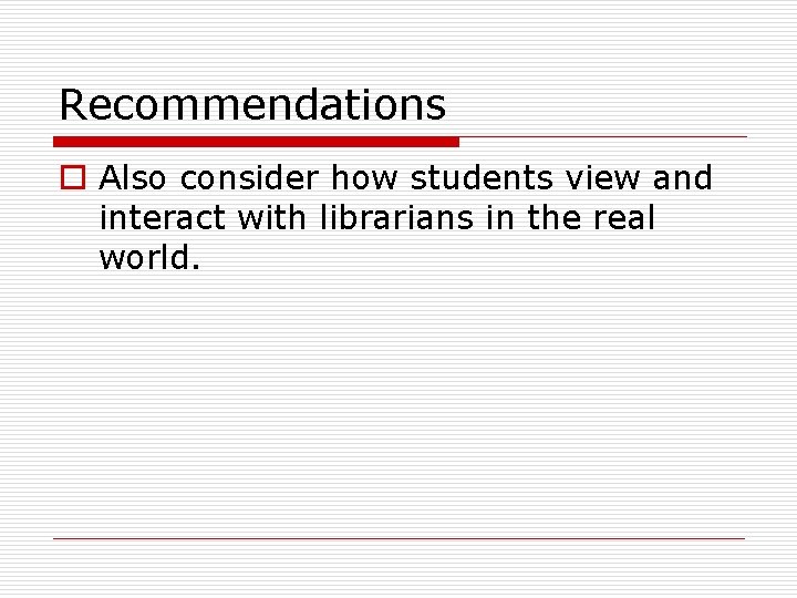 Recommendations o Also consider how students view and interact with librarians in the real