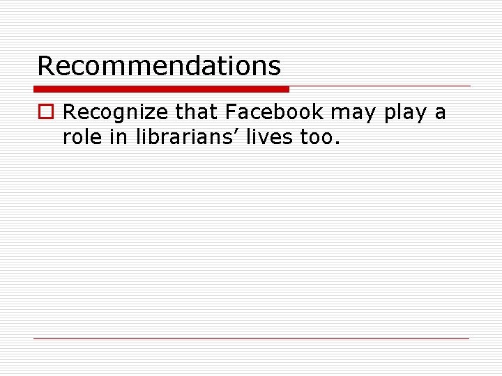 Recommendations o Recognize that Facebook may play a role in librarians’ lives too. 