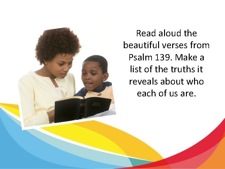 Read aloud the beautiful verses from Psalm 139. Make a list of the truths