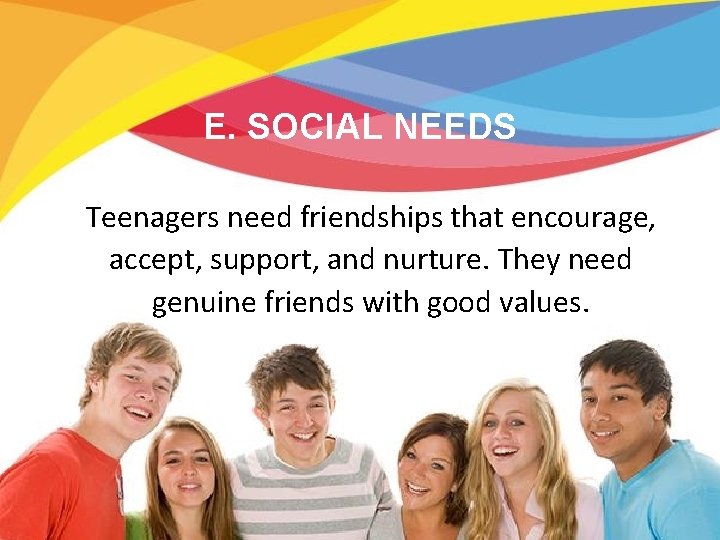 E. SOCIAL NEEDS Teenagers need friendships that encourage, accept, support, and nurture. They need