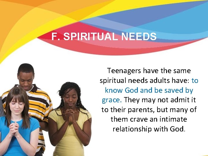 F. SPIRITUAL NEEDS Teenagers have the same spiritual needs adults have: to know God