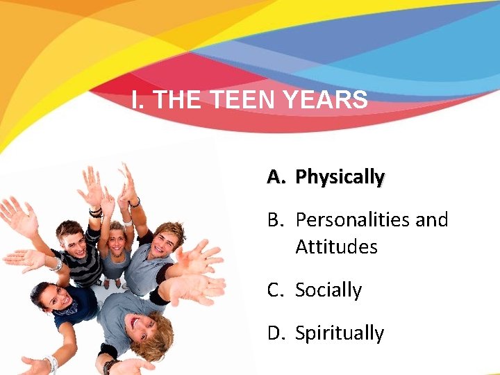 I. THE TEEN YEARS A. Physically B. Personalities and Attitudes C. Socially D. Spiritually