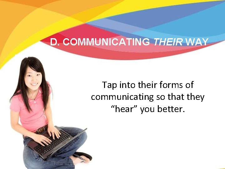 D. COMMUNICATING THEIR WAY Tap into their forms of communicating so that they “hear”