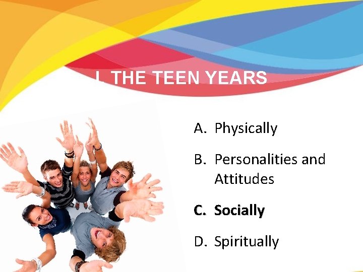 I. THE TEEN YEARS A. Physically B. Personalities and Attitudes C. Socially D. Spiritually