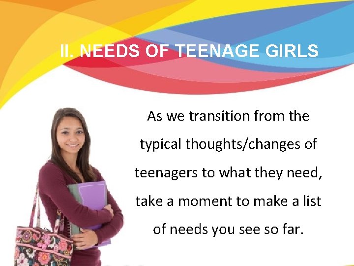 II. NEEDS OF TEENAGE GIRLS As we transition from the typical thoughts/changes of teenagers