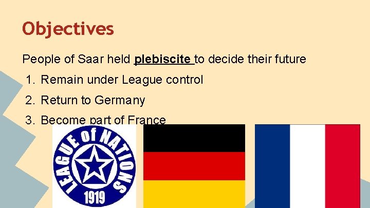 Objectives People of Saar held plebiscite to decide their future 1. Remain under League