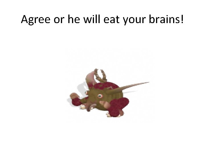 Agree or he will eat your brains! 