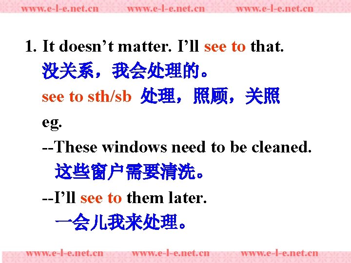 1. It doesn’t matter. I’ll see to that. 没关系，我会处理的。 see to sth/sb 处理，照顾，关照 eg.