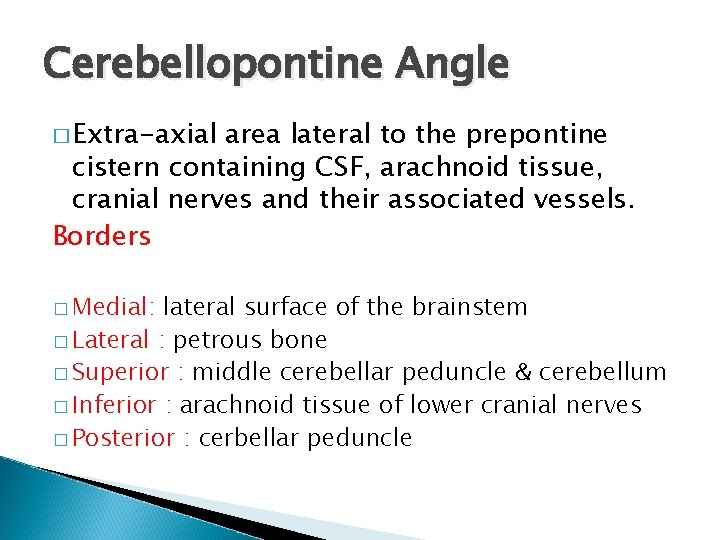 Cerebellopontine Angle � Extra-axial area lateral to the prepontine cistern containing CSF, arachnoid tissue,