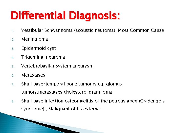 Differential Diagnosis: 1. Vestibular Schwannoma (acoustic neuroma). Most Common Cause 2. Meningioma 3. Epidermoid