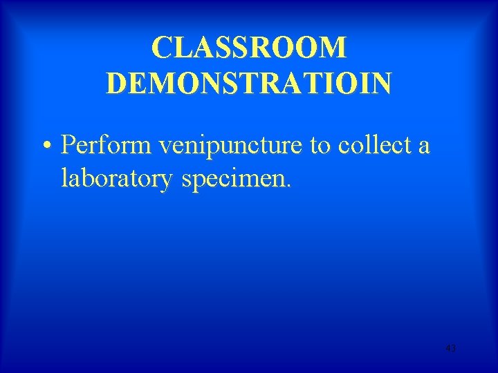 CLASSROOM DEMONSTRATIOIN • Perform venipuncture to collect a laboratory specimen. 43 CLASSROOM DEMONSTRATIOIN • Perform venipuncture to collect a laboratory specimen. 43
