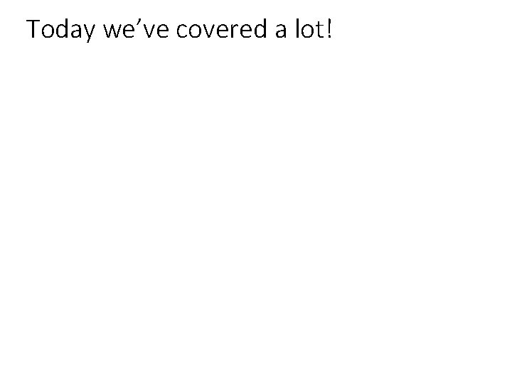 Today we’ve covered a lot! 