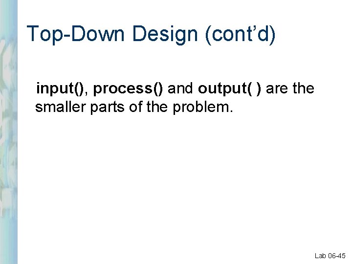 Top-Down Design (cont’d) input(), process() and output( ) are the smaller parts of the