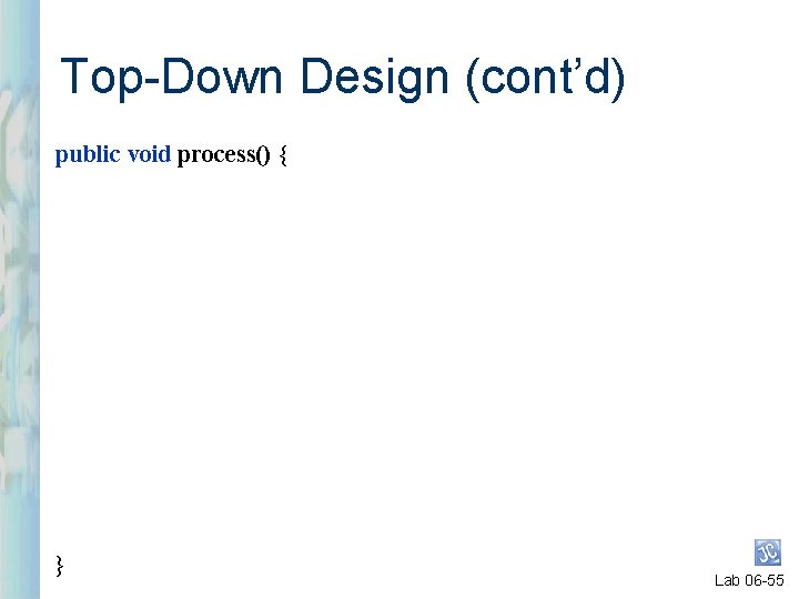 Top-Down Design (cont’d) public void process() { } Lab 06 -55 
