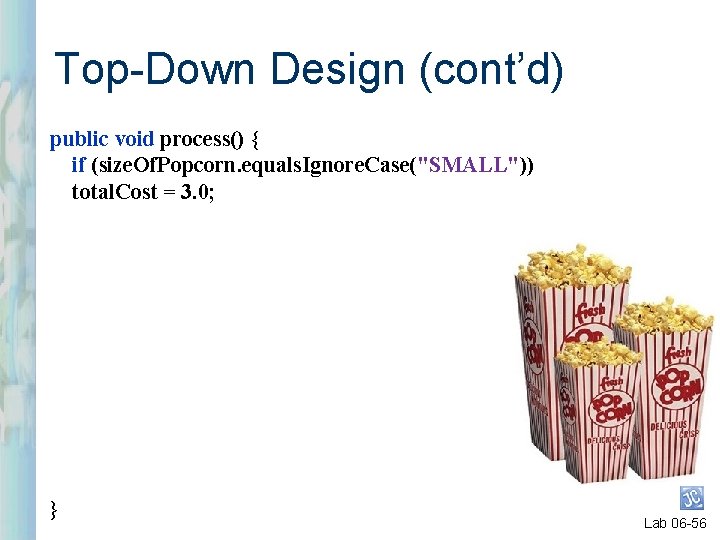 Top-Down Design (cont’d) public void process() { if (size. Of. Popcorn. equals. Ignore. Case("SMALL"))