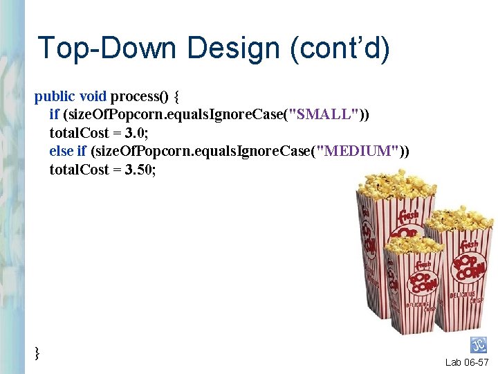 Top-Down Design (cont’d) public void process() { if (size. Of. Popcorn. equals. Ignore. Case("SMALL"))