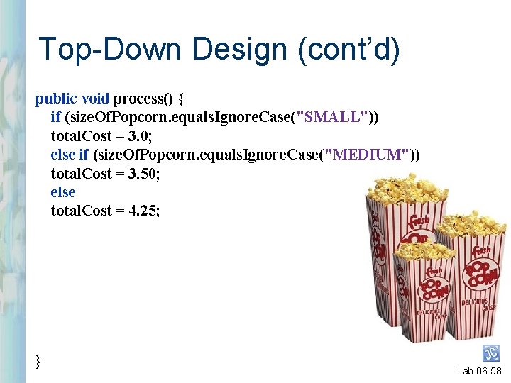 Top-Down Design (cont’d) public void process() { if (size. Of. Popcorn. equals. Ignore. Case("SMALL"))
