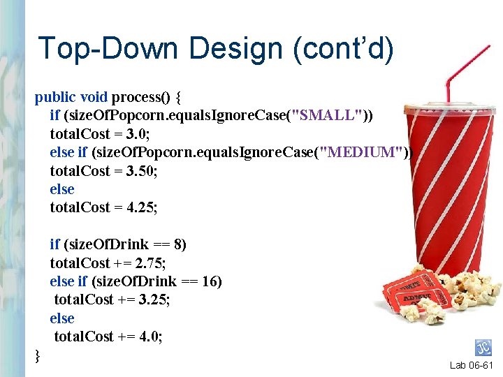 Top-Down Design (cont’d) public void process() { if (size. Of. Popcorn. equals. Ignore. Case("SMALL"))