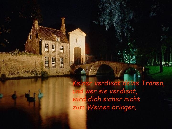 Keiner verdient deine Tränen, und wer sie verdient, wird dich sicher nicht zum Weinen