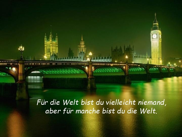 Für die Welt bist du vielleicht niemand, aber für manche bist du die Welt.