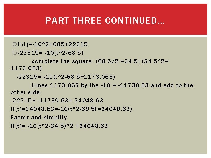 PART THREE CONTINUED… H(t)=-10^2+685+22315 -22315= -10(t^2 -68. 5) complete the square: (68. 5/2 =34.