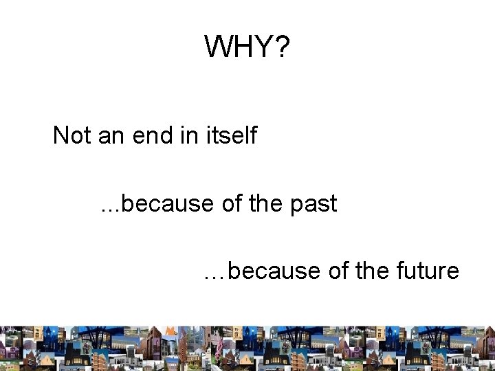 WHY? Not an end in itself. . . because of the past …because of