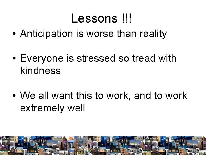 Lessons !!! • Anticipation is worse than reality • Everyone is stressed so tread