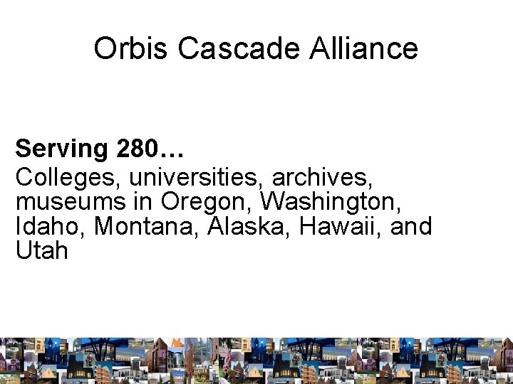 Orbis Cascade Alliance Serving 280… Colleges, universities, archives, museums in Oregon, Washington, Idaho, Montana,
