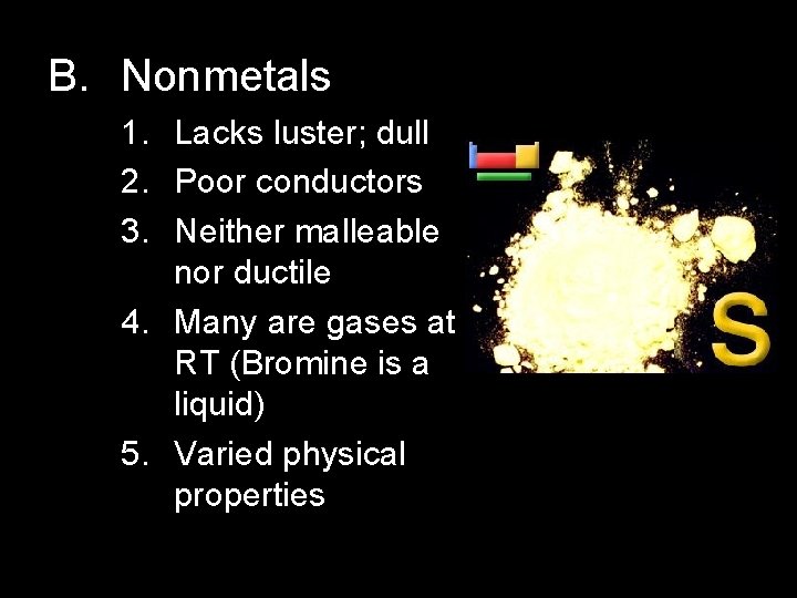 B. Nonmetals 1. Lacks luster; dull 2. Poor conductors 3. Neither malleable nor ductile