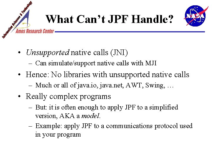 What Can’t JPF Handle? • Unsupported native calls (JNI) – Can simulate/support native calls