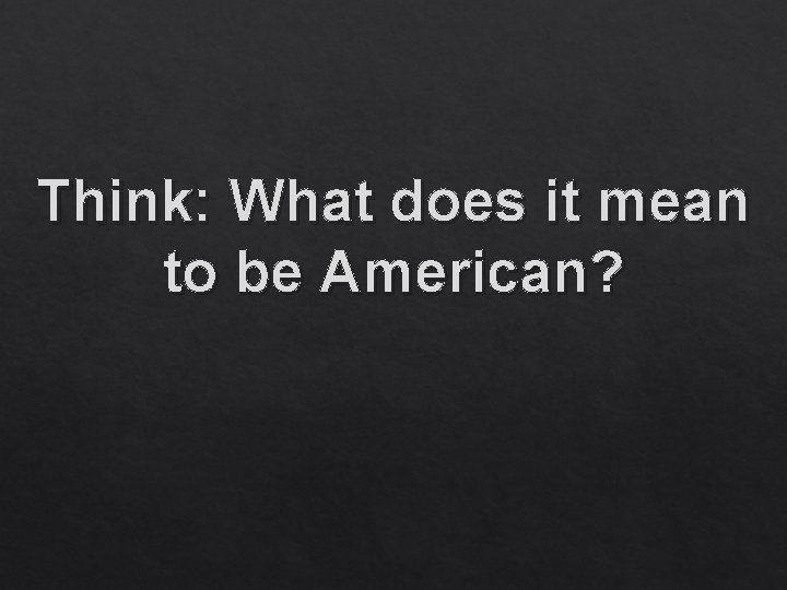 Think: What does it mean to be American? 