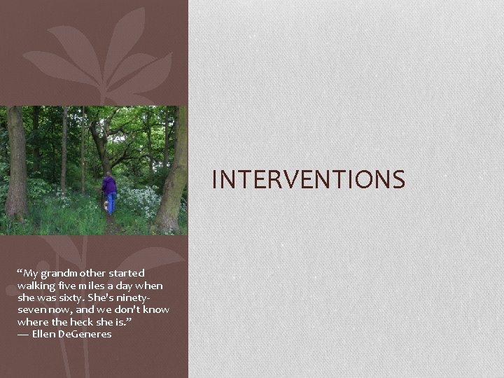 INTERVENTIONS “My grandmother started walking five miles a day when she was sixty. She's