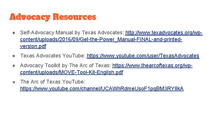 Advocacy Resources ● Self-Advocacy Manual by Texas Advocates: http: //www. texadvocates. org/wpcontent/uploads/2016/09/Get-the-Power_Manual-FINAL-and-printedversion. pdf ●