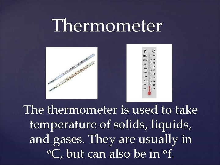 Thermometer The thermometer is used to take temperature of solids, liquids, and gases. They