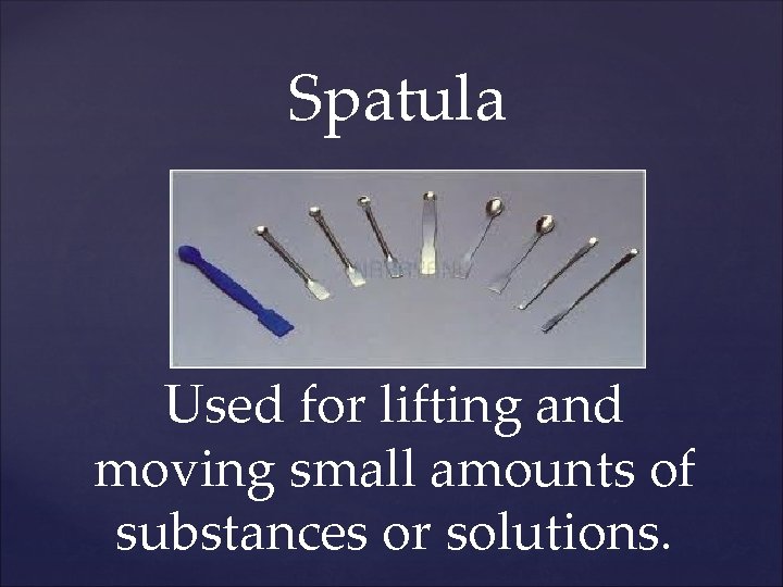 Spatula Used for lifting and moving small amounts of substances or solutions. 