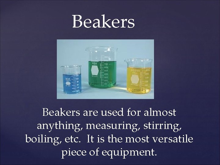 Beakers are used for almost anything, measuring, stirring, boiling, etc. It is the most