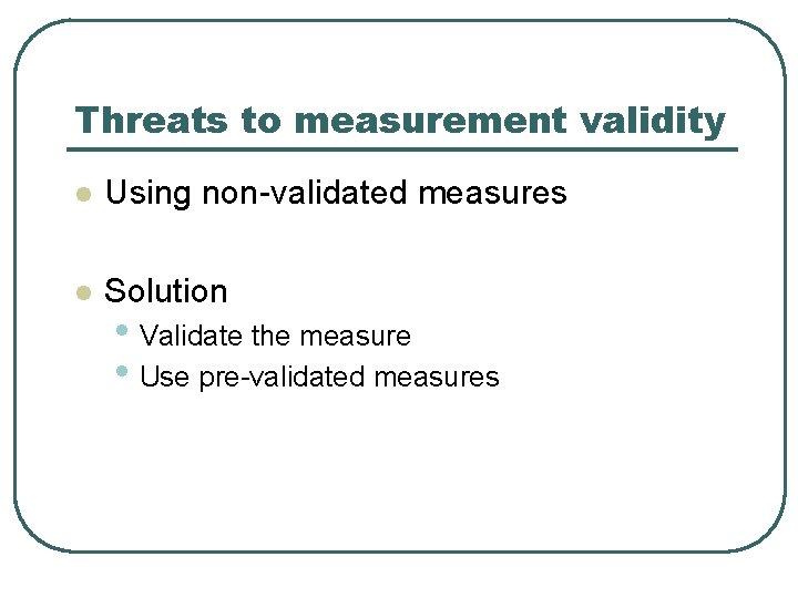 Threats to measurement validity l Using non-validated measures l Solution • Validate the measure