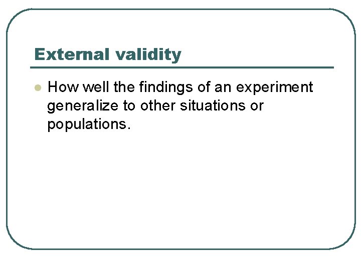 External validity l How well the findings of an experiment generalize to other situations