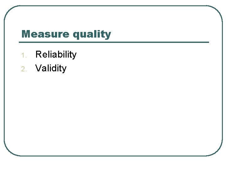 Measure quality 1. 2. Reliability Validity 