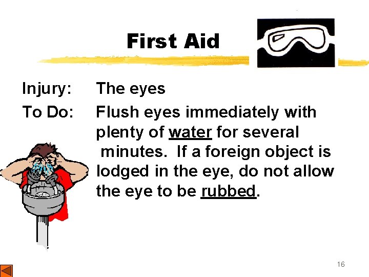 First Aid Injury: To Do: The eyes Flush eyes immediately with plenty of water