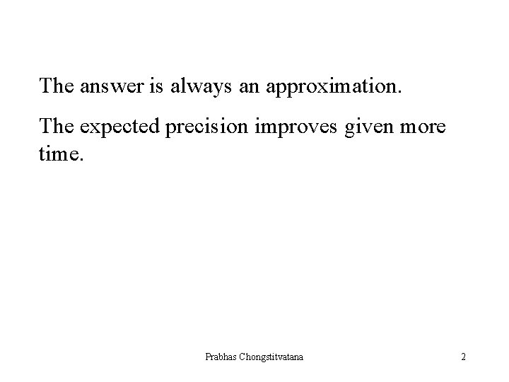 The answer is always an approximation. The expected precision improves given more time. Prabhas