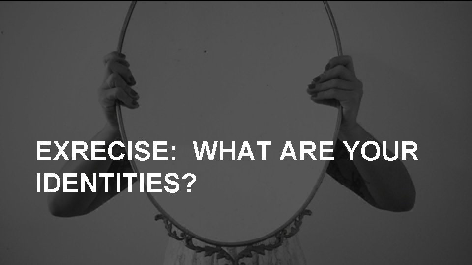 EXRECISE: WHAT ARE YOUR IDENTITIES? 