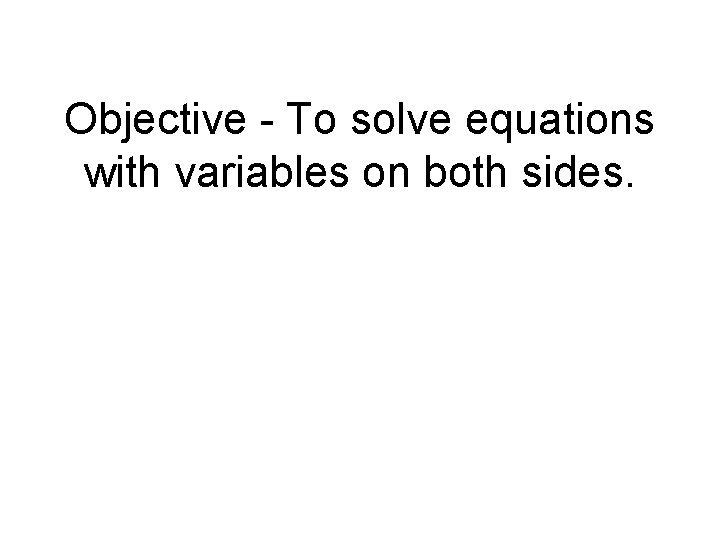 Objective - To solve equations with variables on both sides. 