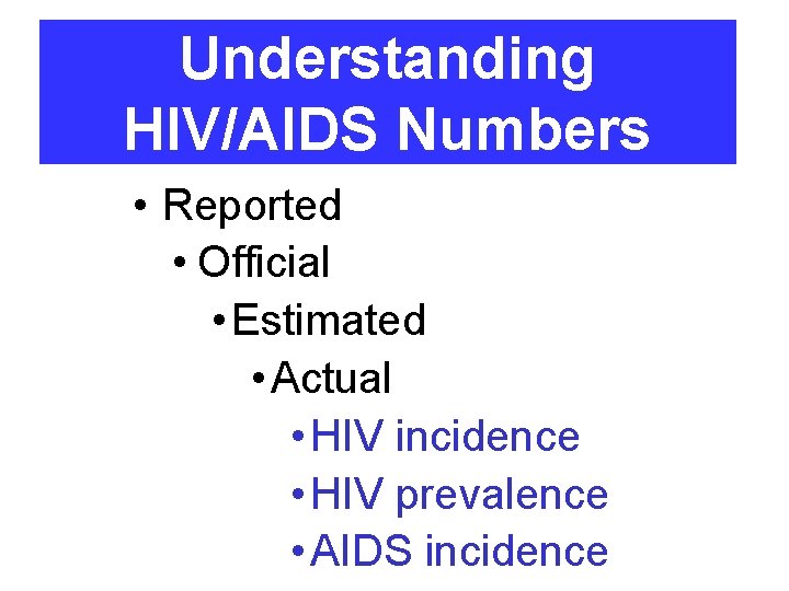 Understanding HIV/AIDS Numbers • Reported • Official • Estimated • Actual • HIV incidence