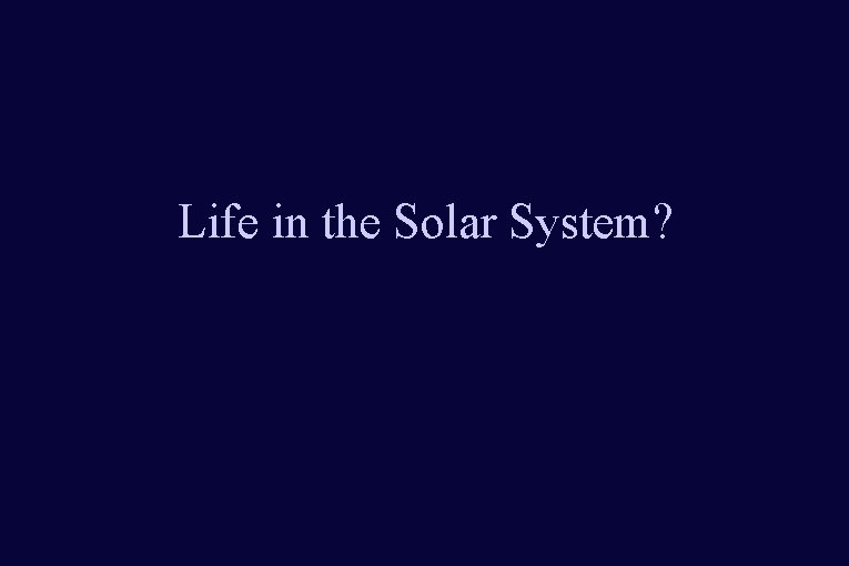 Life in the Solar System? Life in the Solar System?