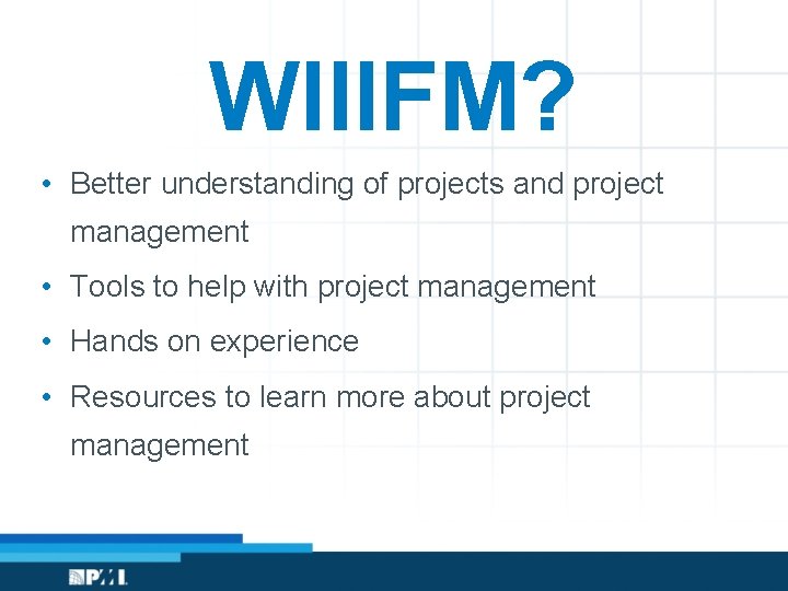 WIIIFM? • Better understanding of projects and project management • Tools to help with